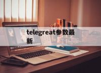 telegreat参数最新的简单介绍