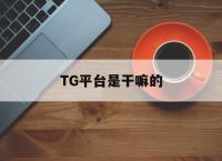 关于TG平台是干嘛的的信息
