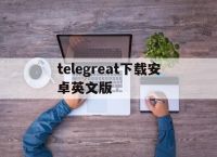 [telegreat下载安卓英文版]telegreat中文下载安卓官网