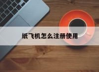 [纸飞机怎么注册使用]纸飞机软件怎么注册使用