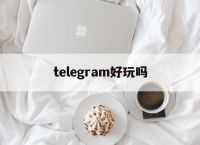 [telegram好玩吗]telegram 好用吗