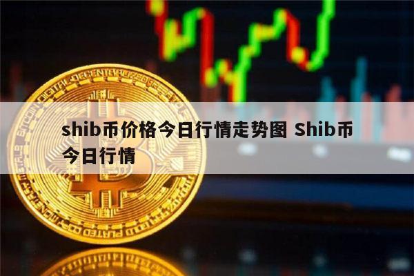 shib币价格今日行情-shib币价格今日行情币币情