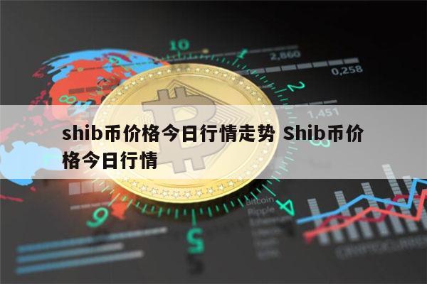 shib币价格今日行情-shib币价格今日行情币币情