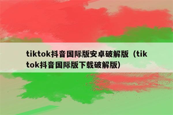 安卓下载tiktok教程-安卓如何下载tiktok app