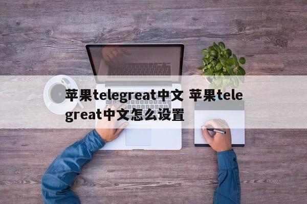 telegreat苹果怎么改中文版图片的简单介绍