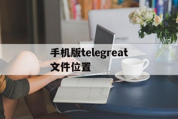 [手机版telegreat文件位置]telegreat手机中文怎么设置