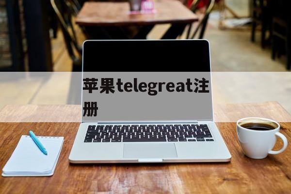 [苹果telegreat注册]telegreat下载苹果官网