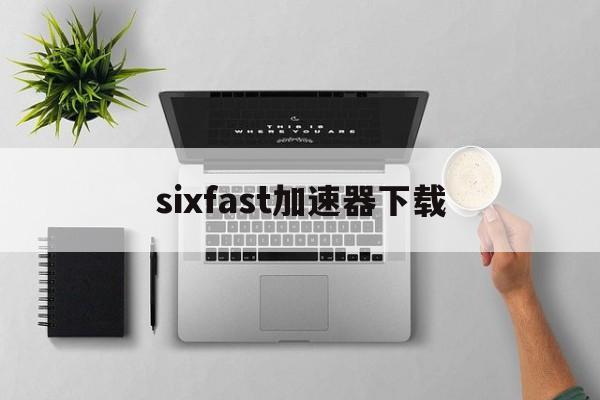 [sixfast加速器下载]sixfast加速器下载安装