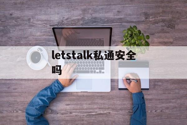 [letstalk私通安全吗]Letstalk  安全私人通讯