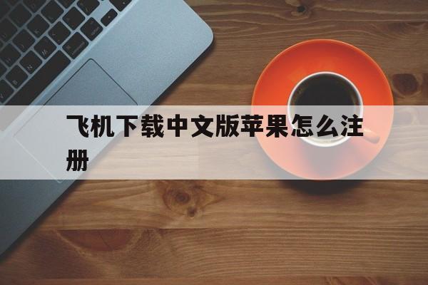 [飞机下载中文版苹果怎么注册]飞机下载中文版苹果怎么注册不了