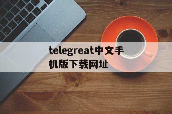 [telegreat中文手机版下载网址]telegreat中文版496下载