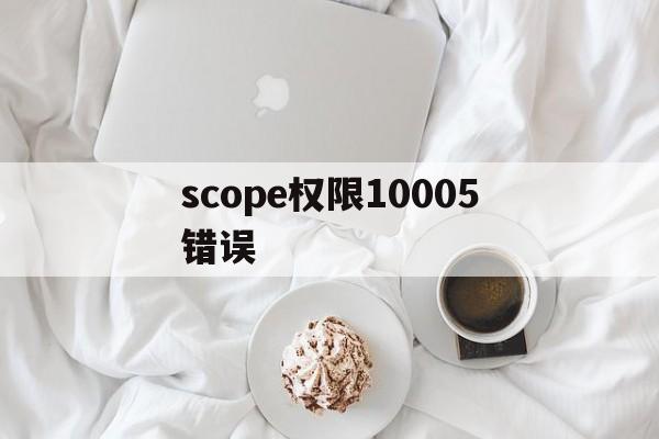 [scope权限10005错误]scope权限10005错误是手机问题吗