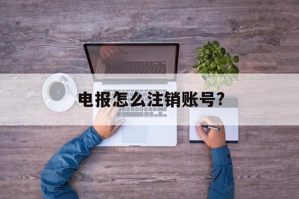 [电报怎么注销账号?]电报怎么注销账号和密码