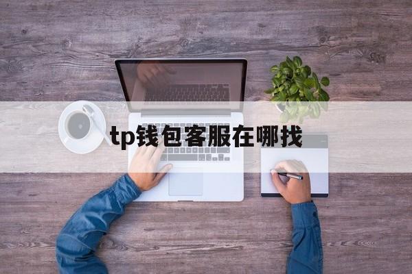 [tp钱包客服在哪找]TP钱包有客服怎么联系