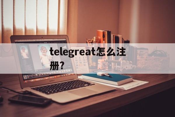 [telegreat怎么注册?]安卓telegreat怎么注册