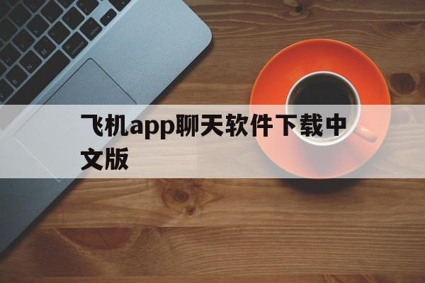 [飞机app聊天软件下载中文版]飞机app聊天软件下载中文版安卓