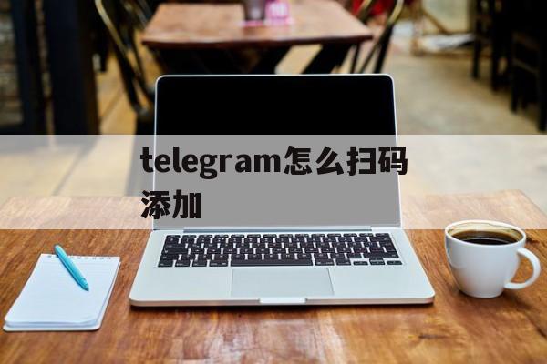 [telegram怎么扫码添加]telegram扫码添加在哪里?