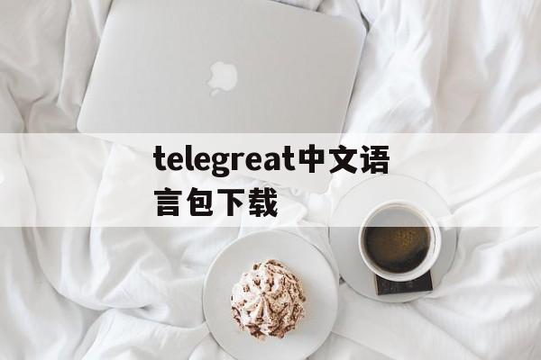 [telegreat中文语言包下载]telegreat免费中文官方版下载