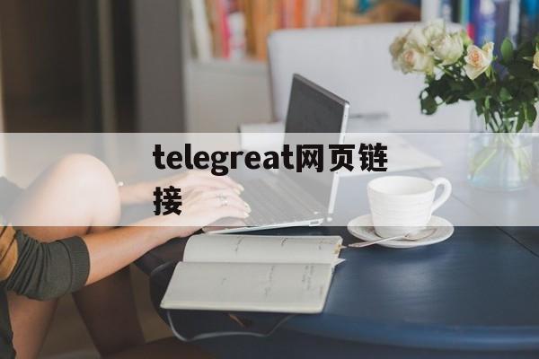 [telegreat网页链接]telegreat下载安卓网址