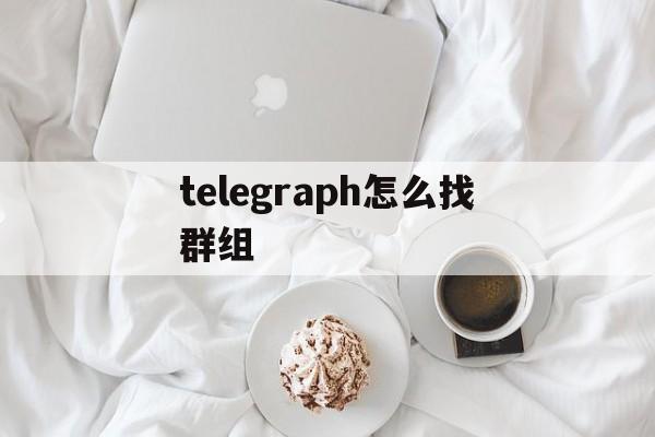 telegraph怎么找群组的简单介绍