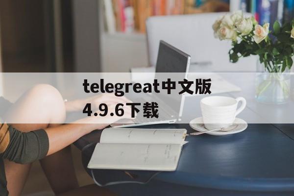 [telegreat中文版4.9.6下载]telegreat安卓中文版496下载