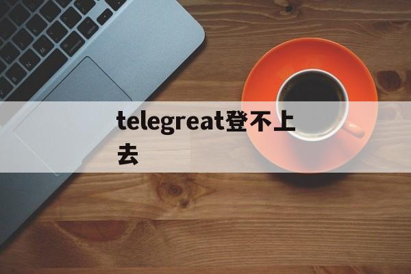 [telegreat登不上去]telegram为什么登不上