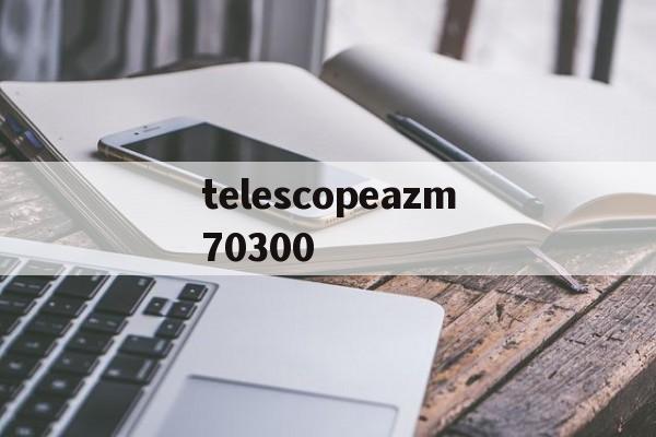 telescopeazm70300的简单介绍