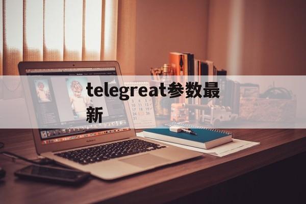 telegreat参数最新的简单介绍