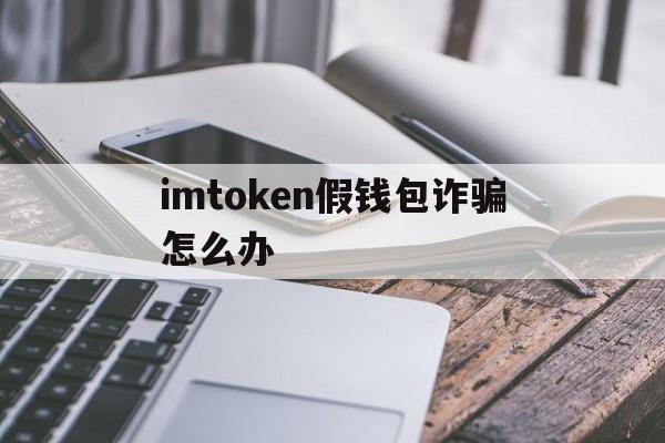imtoken假钱包诈骗怎么办-imtoken假钱包可以给真钱包转账吗