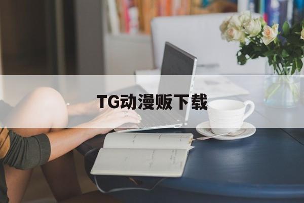 TG动漫贩下载-TG动漫贩下载入口