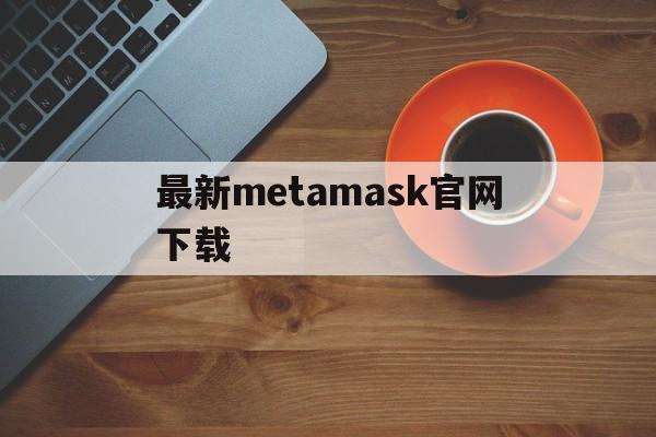 最新metamask官网下载-metamask下载官网app