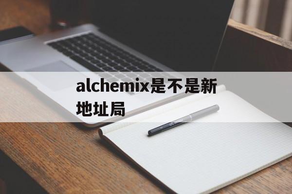 alchemix是不是新地址局的简单介绍